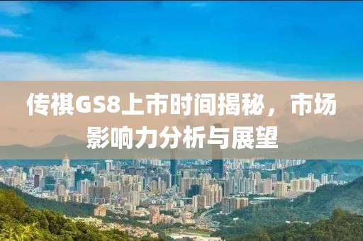传祺GS8上市时间揭秘，市场影响力分析与展望