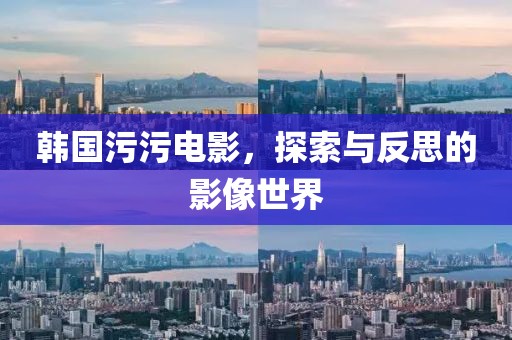 韩国污污电影，探索与反思的影像世界