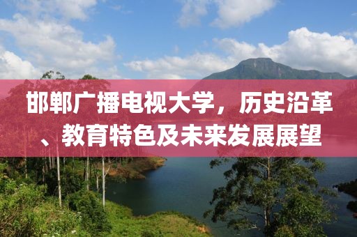 邯郸广播电视大学，历史沿革、教育特色及未来发展展望