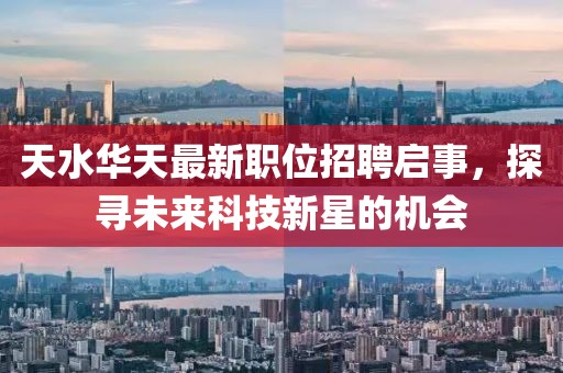 天水华天最新职位招聘启事，探寻未来科技新星的机会