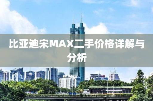比亚迪宋MAX二手价格详解与分析