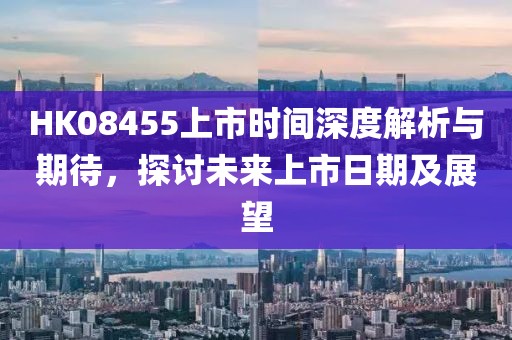 HK08455上市时间深度解析与期待，探讨未来上市日期及展望