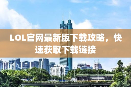 LOL官网最新版下载攻略，快速获取下载链接