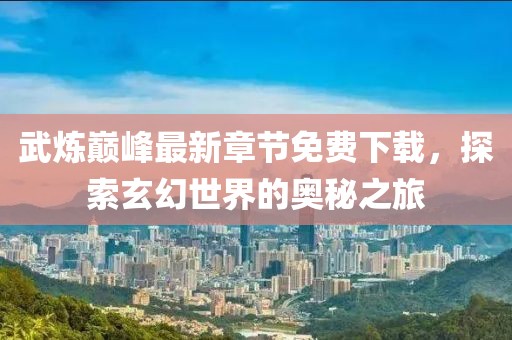 武炼巅峰最新章节免费下载，探索玄幻世界的奥秘之旅