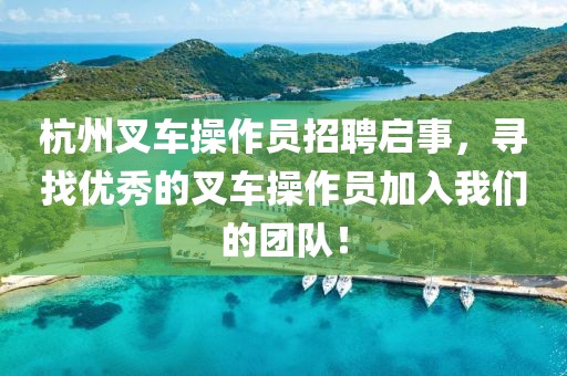 杭州叉车操作员招聘启事，寻找优秀的叉车操作员加入我们的团队！