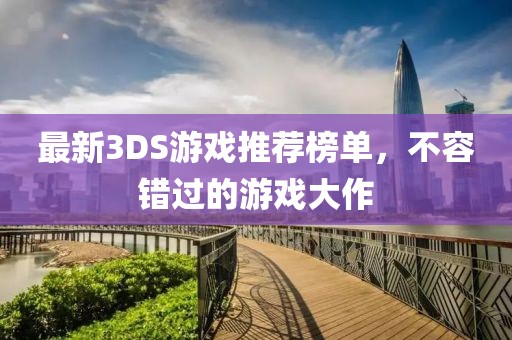 最新3DS游戏推荐榜单，不容错过的游戏大作