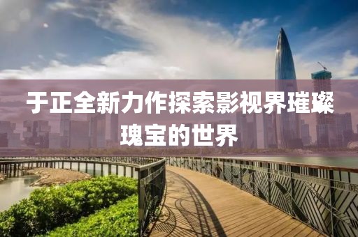 于正全新力作探索影视界璀璨瑰宝的世界