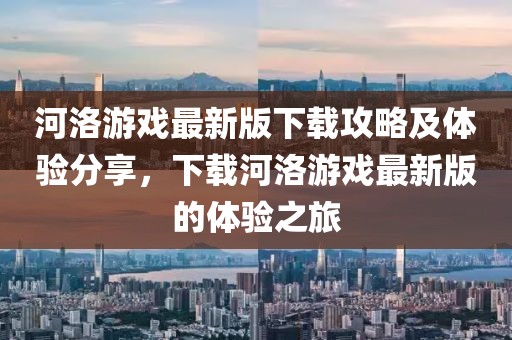 河洛游戏最新版下载攻略及体验分享，下载河洛游戏最新版的体验之旅