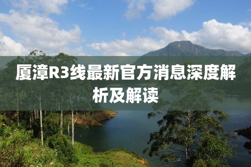 厦漳R3线最新官方消息深度解析及解读