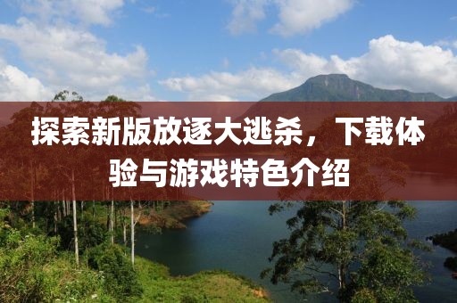 探索新版放逐大逃杀，下载体验与游戏特色介绍