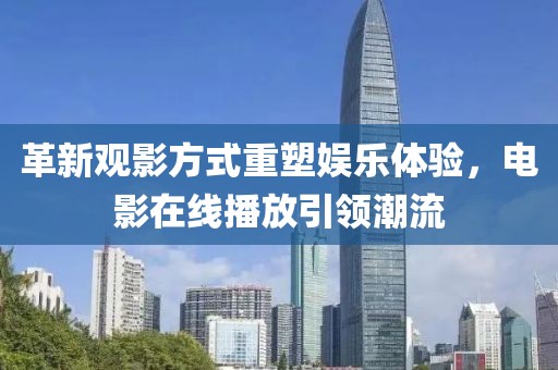 革新观影方式重塑娱乐体验，电影在线播放引领潮流