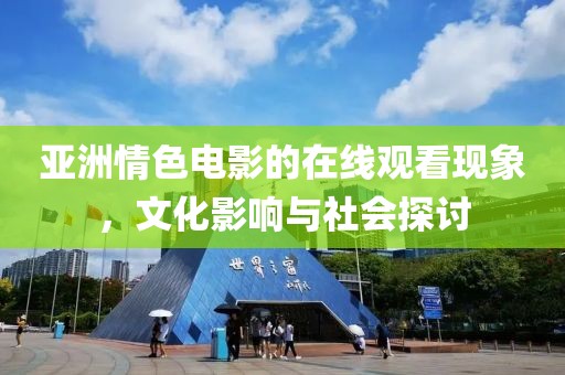 亚洲情色电影的在线观看现象，文化影响与社会探讨