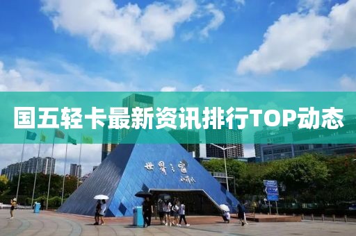国五轻卡最新资讯排行TOP动态