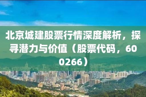 北京城建股票行情深度解析，探寻潜力与价值（股票代码，600266）