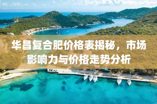 华昌复合肥价格表揭秘，市场影响力与价格走势分析