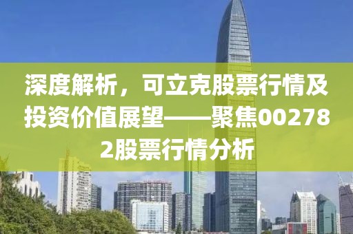 深度解析，可立克股票行情及投资价值展望——聚焦002782股票行情分析