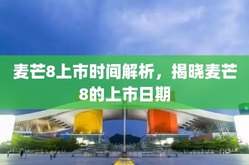 麦芒8上市时间解析，揭晓麦芒8的上市日期