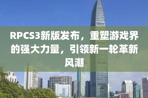 RPCS3新版发布，重塑游戏界的强大力量，引领新一轮革新风潮
