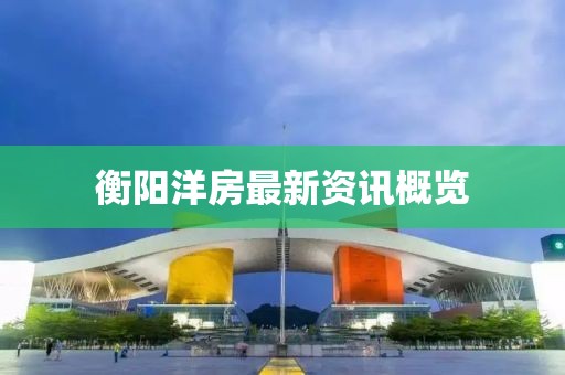 衡阳洋房最新资讯概览