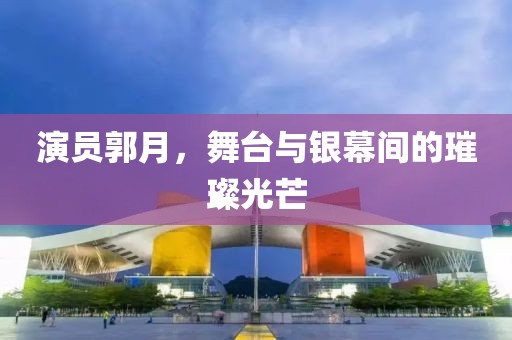 演员郭月，舞台与银幕间的璀璨光芒