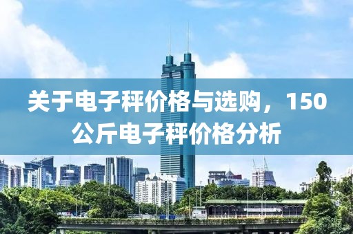 关于电子秤价格与选购，150公斤电子秤价格分析