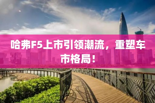 哈弗F5上市引领潮流，重塑车市格局！