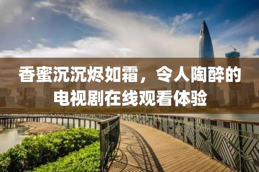 香蜜沉沉烬如霜，令人陶醉的电视剧在线观看体验