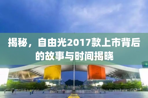 揭秘，自由光2017款上市背后的故事与时间揭晓