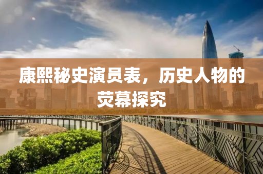 康熙秘史演员表，历史人物的荧幕探究