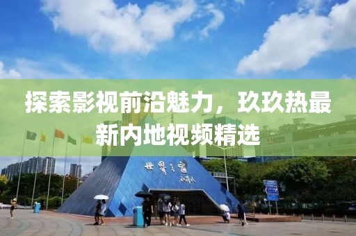 探索影视前沿魅力，玖玖热最新内地视频精选