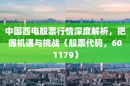 中国西电股票行情深度解析，把握机遇与挑战（股票代码，601179）