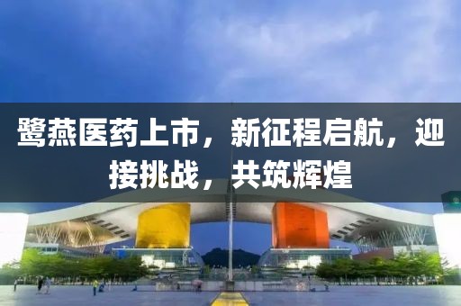鹭燕医药上市，新征程启航，迎接挑战，共筑辉煌