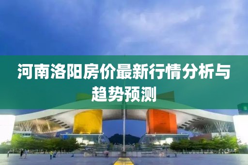河南洛阳房价最新行情分析与趋势预测