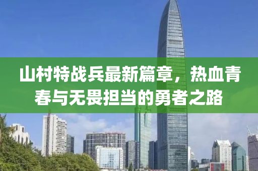 山村特战兵最新篇章，热血青春与无畏担当的勇者之路