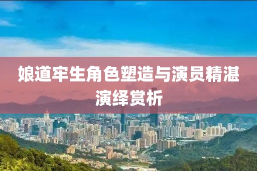 娘道牢生角色塑造与演员精湛演绎赏析