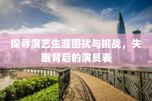 探寻演艺生涯困扰与挑战，失眠背后的演员表
