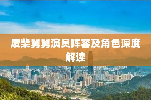 废柴舅舅演员阵容及角色深度解读