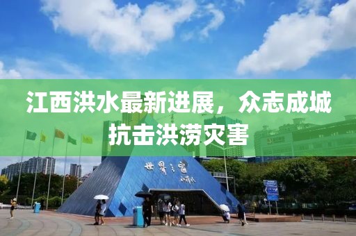 江西洪水最新进展，众志成城抗击洪涝灾害