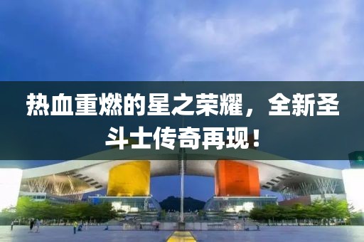 热血重燃的星之荣耀，全新圣斗士传奇再现！
