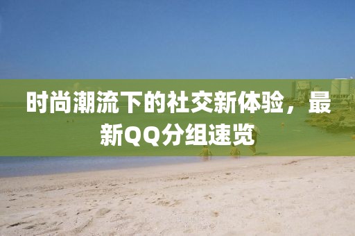 时尚潮流下的社交新体验，最新QQ分组速览
