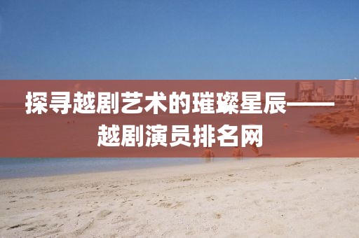 探寻越剧艺术的璀璨星辰——越剧演员排名网