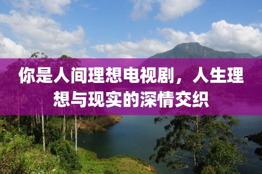 你是人间理想电视剧，人生理想与现实的深情交织