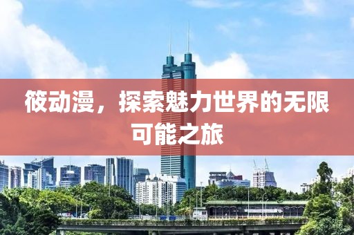 筱动漫，探索魅力世界的无限可能之旅