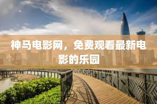 神马电影网，免费观看最新电影的乐园