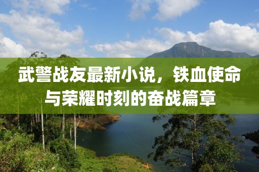 武警战友最新小说，铁血使命与荣耀时刻的奋战篇章
