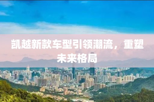 凯越新款车型引领潮流，重塑未来格局