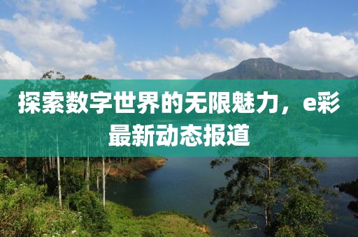 探索数字世界的无限魅力，e彩最新动态报道