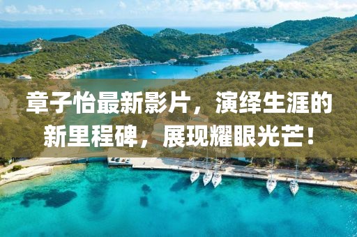 章子怡最新影片，演绎生涯的新里程碑，展现耀眼光芒！