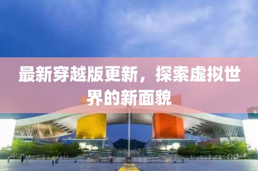 最新穿越版更新，探索虚拟世界的新面貌