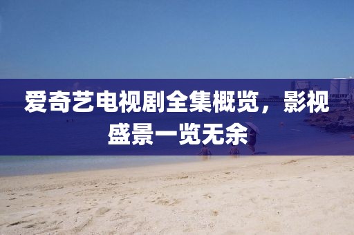 爱奇艺电视剧全集概览，影视盛景一览无余